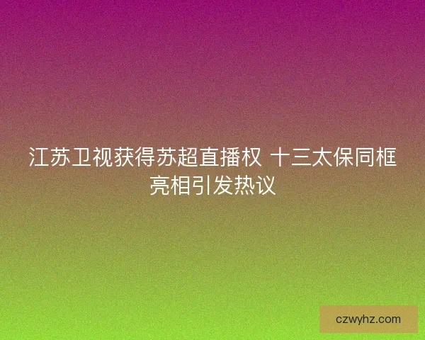 江苏卫视获得苏超直播权 十三太保同框亮相引发热议