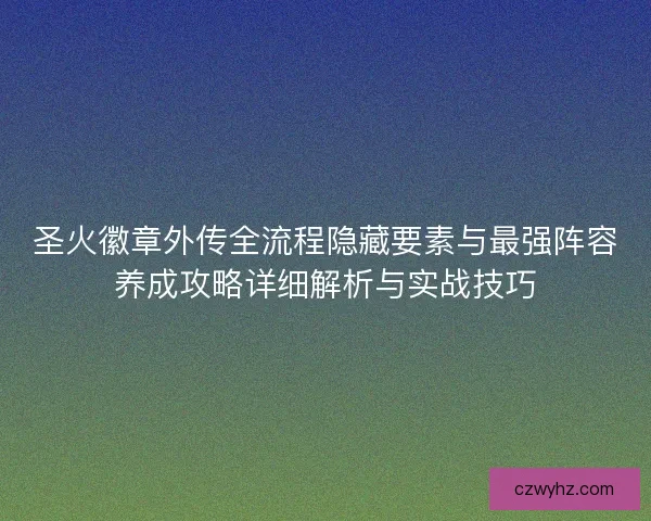 圣火徽章外传全流程隐藏要素与最强阵容养成攻略详细解析与实战技巧