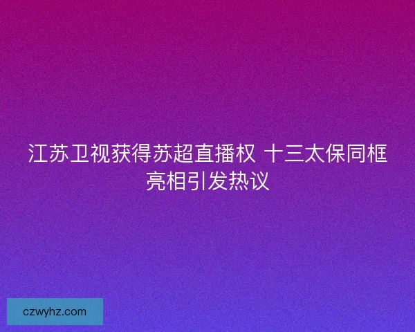 江苏卫视获得苏超直播权 十三太保同框亮相引发热议