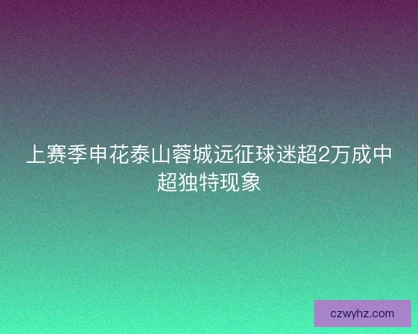 上赛季申花泰山蓉城远征球迷超2万成中超独特现象