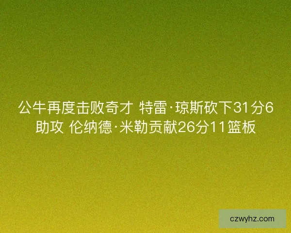 公牛再度击败奇才 特雷·琼斯砍下31分6助攻 伦纳德·米勒贡献26分11篮板 公牛再度击败奇才 特雷·琼斯砍下31分6助攻 伦纳德·米勒贡献26分11篮板