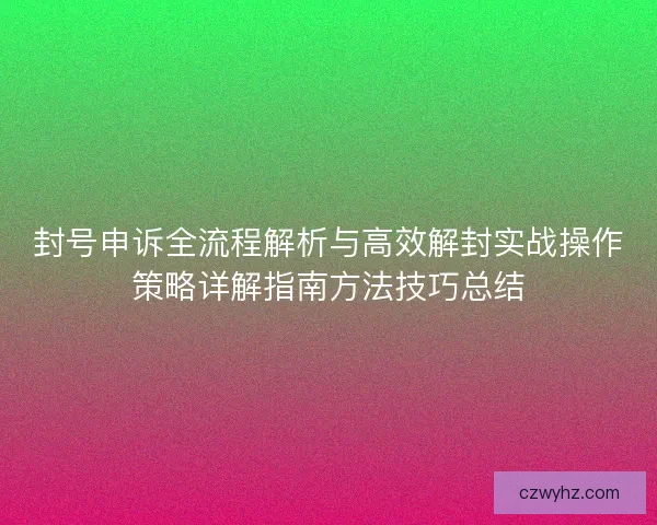 封号申诉全流程解析与高效解封实战操作策略详解指南方法技巧总结
