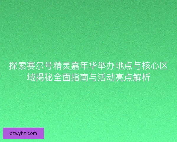探索赛尔号精灵嘉年华举办地点与核心区域揭秘全面指南与活动亮点解析