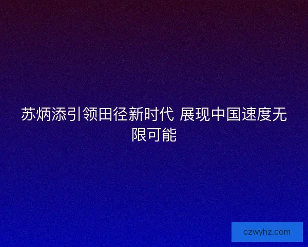 苏炳添引领田径新时代 展现中国速度无限可能