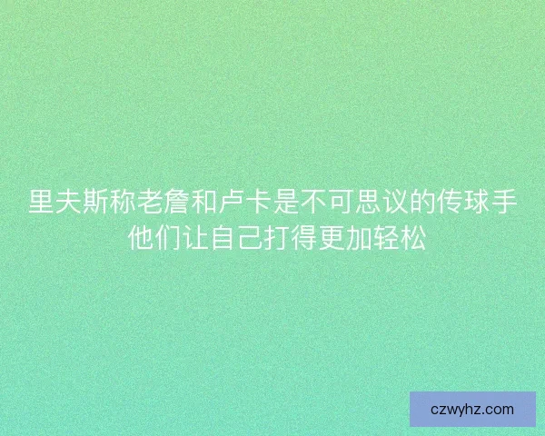 里夫斯称老詹和卢卡是不可思议的传球手 他们让自己打得更加轻松