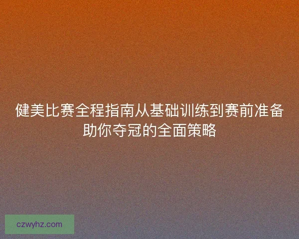 健美比赛全程指南从基础训练到赛前准备助你夺冠的全面策略 健美比赛全程指南从基础训练到赛前准备助你夺冠的全面策略