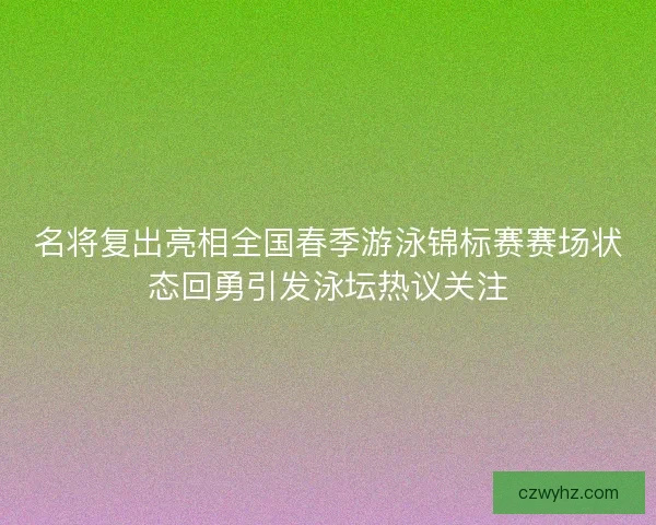 名将复出亮相全国春季游泳锦标赛赛场状态回勇引发泳坛热议关注
