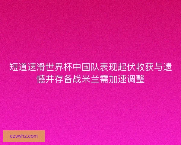 短道速滑世界杯中国队表现起伏收获与遗憾并存备战米兰需加速调整