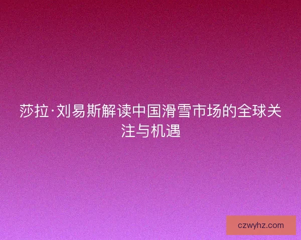 莎拉·刘易斯解读中国滑雪市场的全球关注与机遇