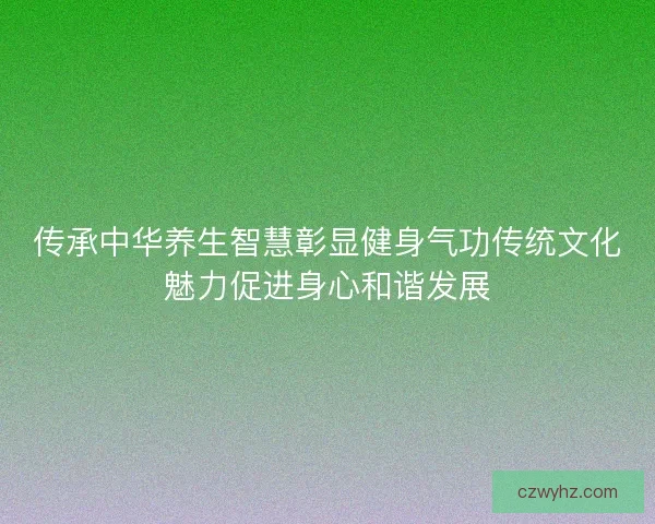 传承中华养生智慧彰显健身气功传统文化魅力促进身心和谐发展