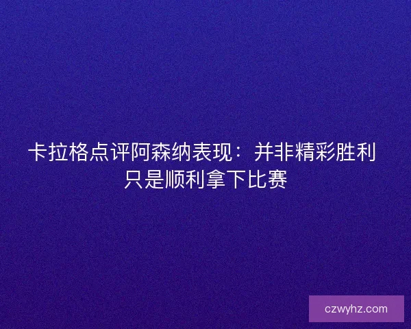 卡拉格点评阿森纳表现:并非精彩胜利 只是顺利拿下比赛 卡拉格点评阿森纳表现:并非精彩胜利 只是顺利拿下比赛