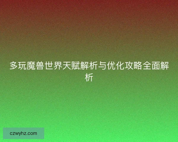 多玩魔兽世界天赋解析与优化攻略全面解析