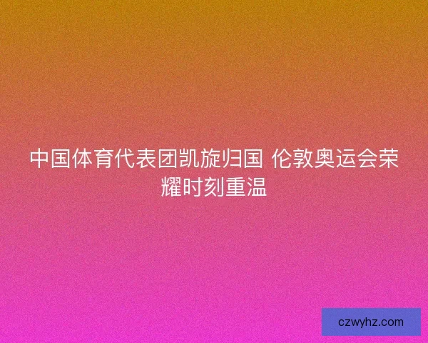 中国体育代表团凯旋归国 伦敦奥运会荣耀时刻重温 中国体育代表团凯旋归国 伦敦奥运会荣耀时刻重温