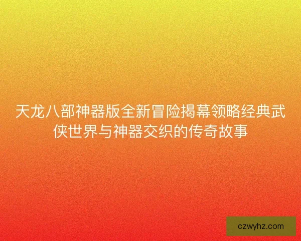 天龙八部神器版全新冒险揭幕领略经典武侠世界与神器交织的传奇故事 天龙八部神器版全新冒险揭幕领略经典武侠世界与神器交织的传奇故事