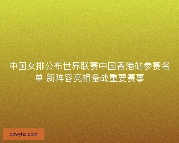 中国女排公布世界联赛中国香港站参赛名单 新阵容亮相备战重要赛事 中国女排公布世界联赛中国香港站参赛名单 新阵容亮相备战重要赛事