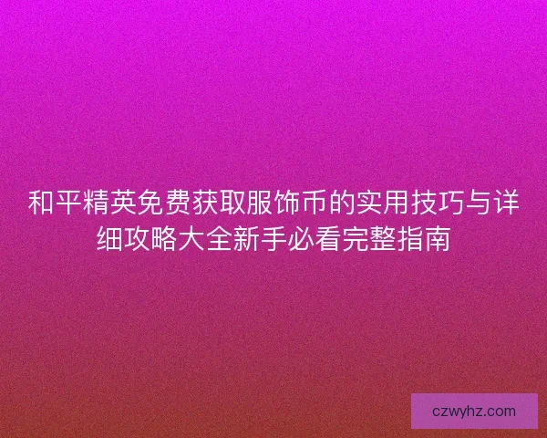 和平精英免费获取服饰币的实用技巧与详细攻略大全新手必看完整指南 和平精英免费获取服饰币的实用技巧与详细攻略大全新手必看完整指南