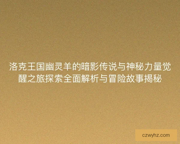 洛克王国幽灵羊的暗影传说与神秘力量觉醒之旅探索全面解析与冒险故事揭秘 洛克王国幽灵羊的暗影传说与神秘力量觉醒之旅探索全面解析与冒险故事揭秘