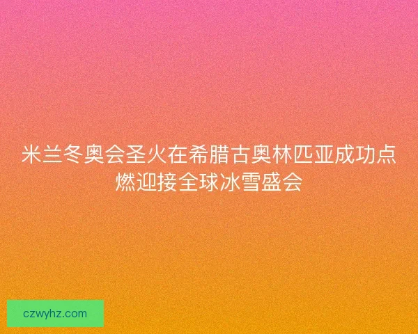 米兰冬奥会圣火在希腊古奥林匹亚成功点燃迎接全球冰雪盛会 米兰冬奥会圣火在希腊古奥林匹亚成功点燃迎接全球冰雪盛会
