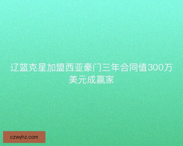 辽篮克星加盟西亚豪门三年合同值300万美元成赢家