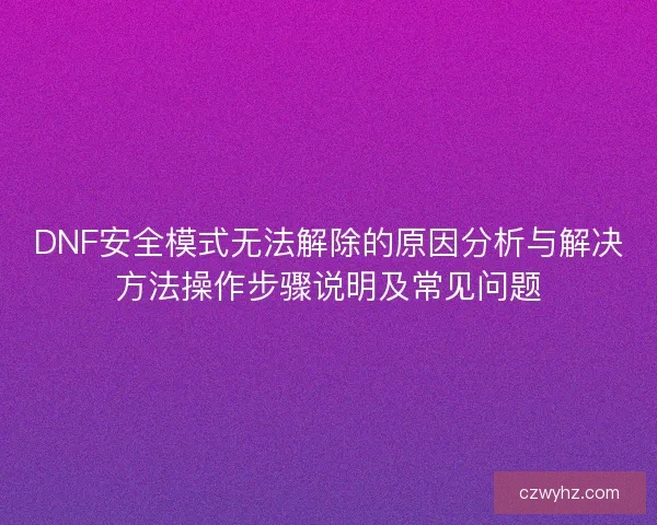 DNF安全模式无法解除的原因分析与解决方法操作步骤说明及常见问题
