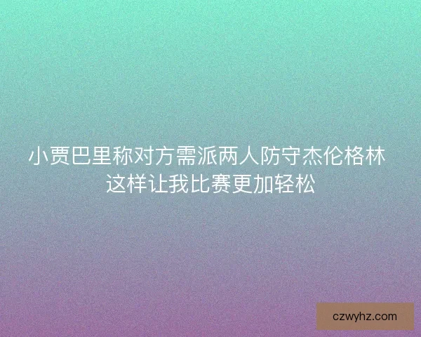 小贾巴里称对方需派两人防守杰伦格林 这样让我比赛更加轻松