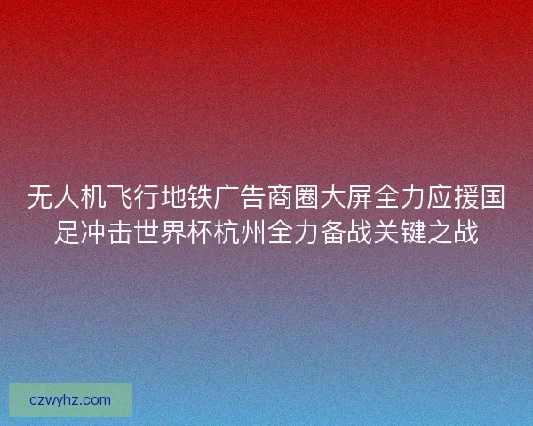 无人机飞行地铁广告商圈大屏全力应援国足冲击世界杯杭州全力备战关键之战 无人机飞行地铁广告商圈大屏全力应援国足冲击世界杯杭州全力备战关键之战
