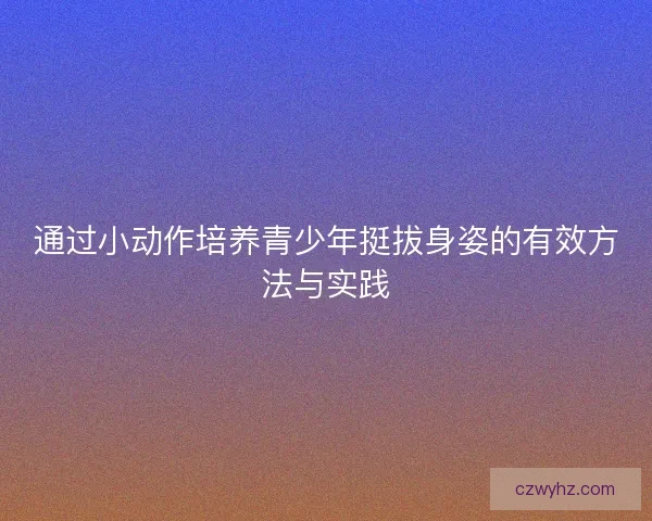 通过小动作培养青少年挺拔身姿的有效方法与实践 通过小动作培养青少年挺拔身姿的有效方法与实践