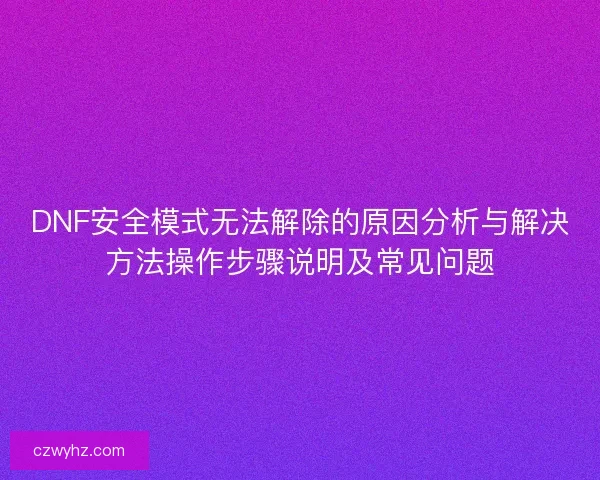 DNF安全模式无法解除的原因分析与解决方法操作步骤说明及常见问题 DNF安全模式无法解除的原因分析与解决方法操作步骤说明及常见问题