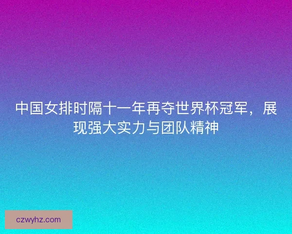 中国女排时隔十一年再夺世界杯冠军，展现强大实力与团队精神