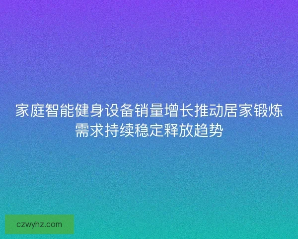 家庭智能健身设备销量增长推动居家锻炼需求持续稳定释放趋势