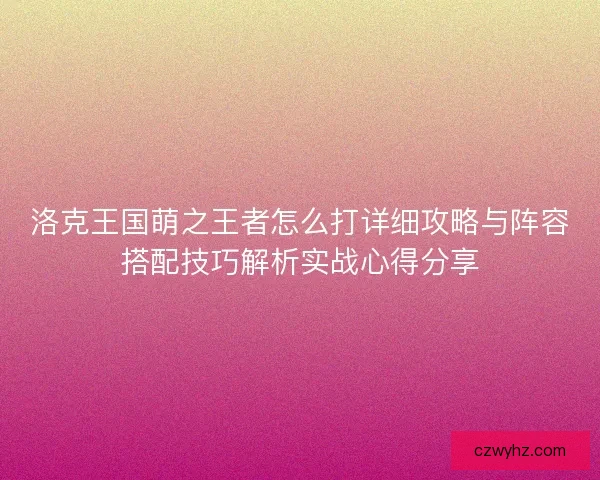 洛克王国萌之王者怎么打详细攻略与阵容搭配技巧解析实战心得分享
