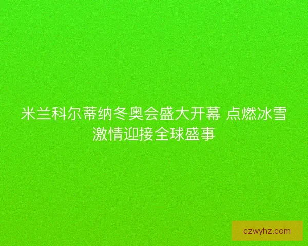 米兰科尔蒂纳冬奥会盛大开幕 点燃冰雪激情迎接全球盛事