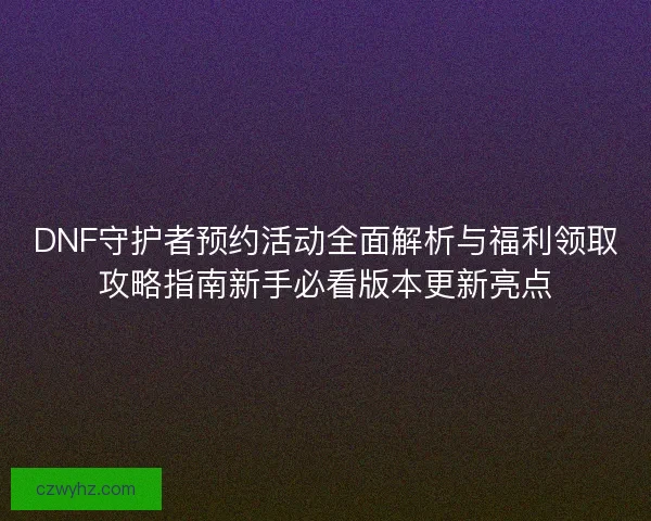 DNF守护者预约活动全面解析与福利领取攻略指南新手必看版本更新亮点