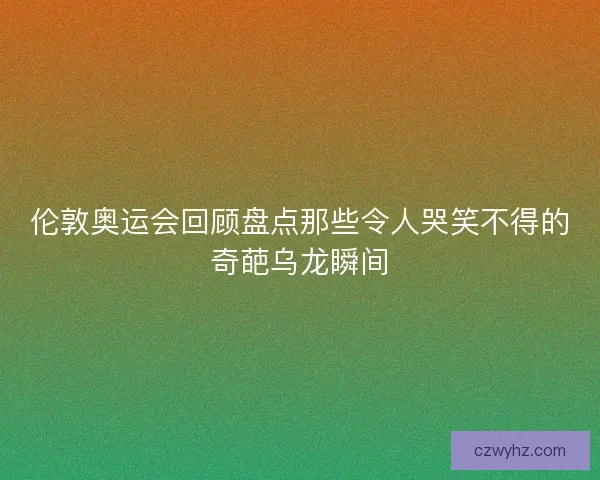 伦敦奥运会回顾盘点那些令人哭笑不得的奇葩乌龙瞬间