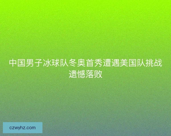 中国男子冰球队冬奥首秀遭遇美国队挑战遗憾落败 中国男子冰球队冬奥首秀遭遇美国队挑战遗憾落败
