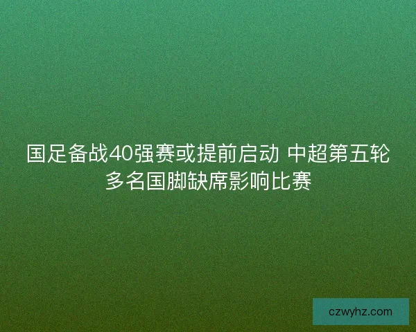 国足备战40强赛或提前启动 中超第五轮多名国脚缺席影响比赛 国足备战40强赛或提前启动 中超第五轮多名国脚缺席影响比赛